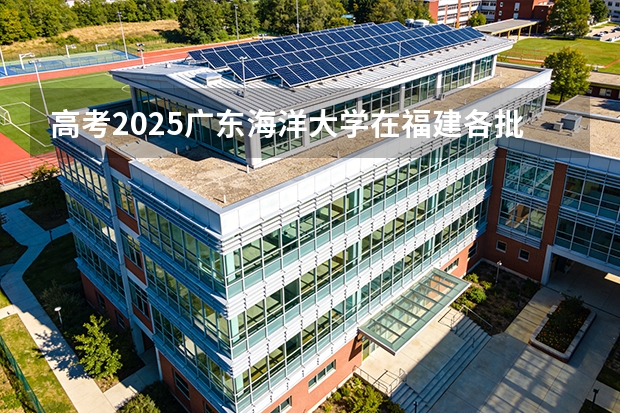 高考2025广东海洋大学在福建各批次选科要求（2026参考）