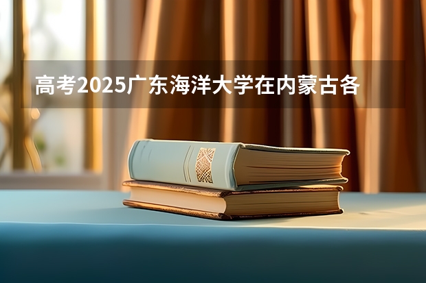 高考2025广东海洋大学在内蒙古各批次选科要求（2026参考）