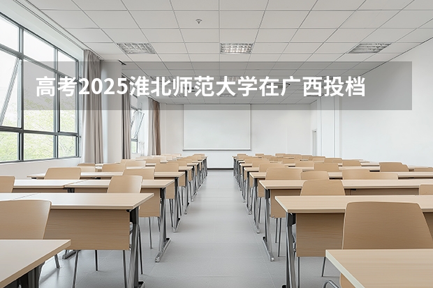 高考2025淮北师范大学在广西投档分数线（2026参考）