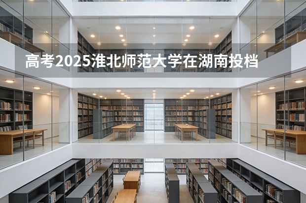 高考2025淮北师范大学在湖南投档分数线（2026参考）