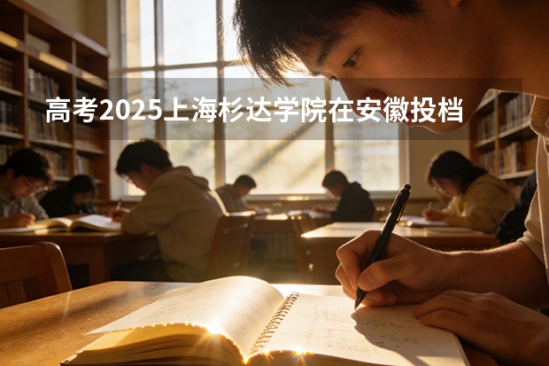 高考2025上海杉达学院在安徽投档分数线（2026参考）