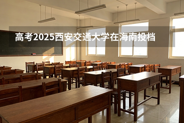高考2025西安交通大学在海南投档分数线（2026参考）