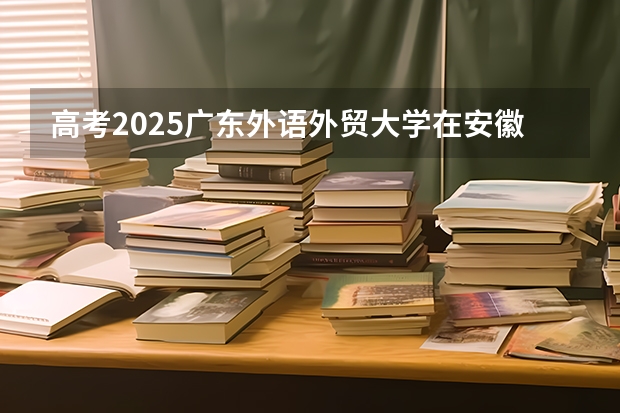 高考2025广东外语外贸大学在安徽各批次选科要求（2026参考）