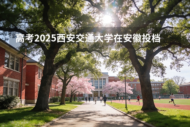 高考2025西安交通大学在安徽投档分数线（2026参考）