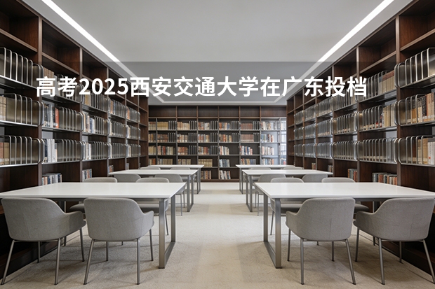 高考2025西安交通大学在广东投档分数线（2026参考）