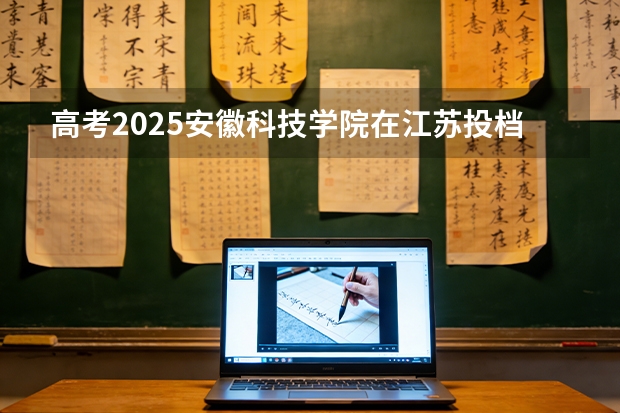 高考2025安徽科技学院在江苏投档分数线（2026参考）