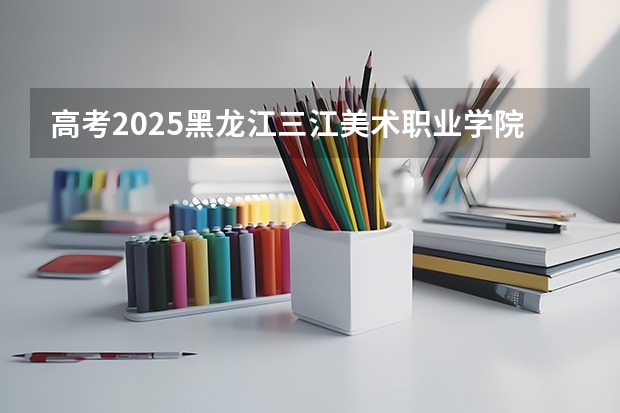 高考2025黑龙江三江美术职业学院在吉林艺术类投档分数线（2026参考）