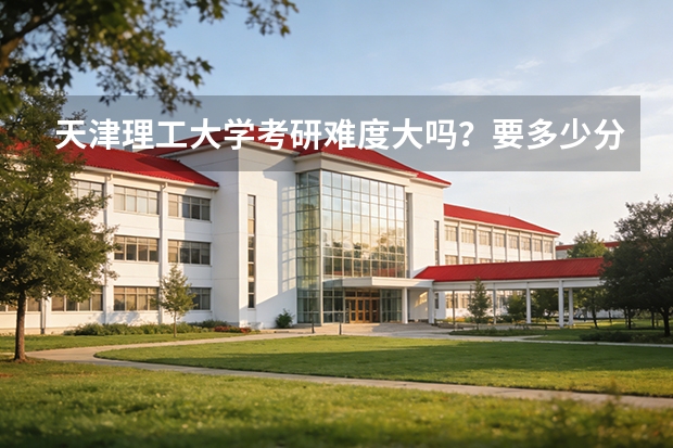 天津理工大学考研难度大吗？要多少分？
