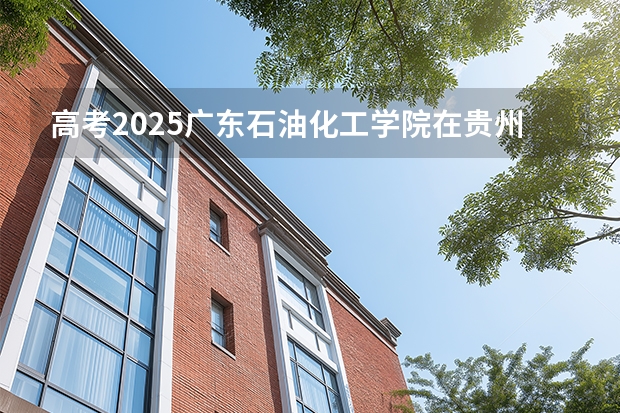 高考2025广东石油化工学院在贵州各批次选科要求（2026参考）