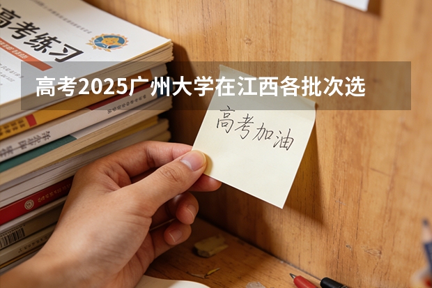 高考2025广州大学在江西各批次选科要求（2026参考）
