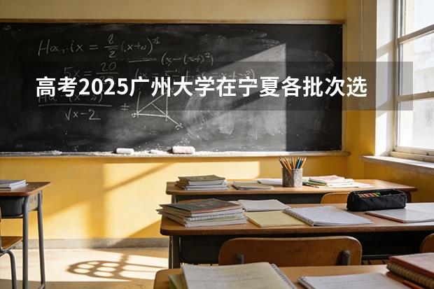 高考2025广州大学在宁夏各批次选科要求（2026参考）