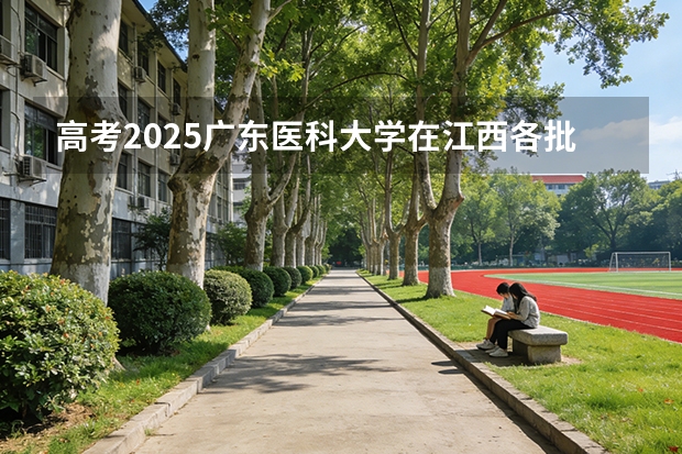 高考2025广东医科大学在江西各批次选科要求（2026参考）