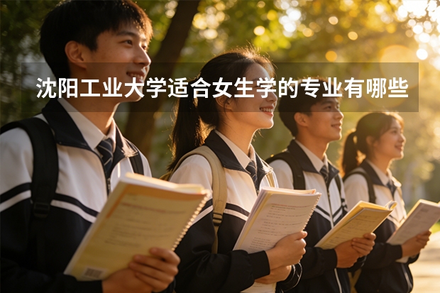 沈阳工业大学适合女生学的专业有哪些，并且要是好就业的。