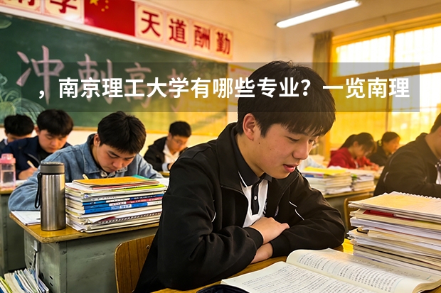 ，南京理工大学有哪些专业？一览南理工的特色专业，全面了解南理工的学习路径？