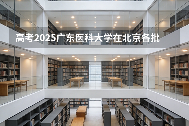 高考2025广东医科大学在北京各批次选科要求（2026参考）