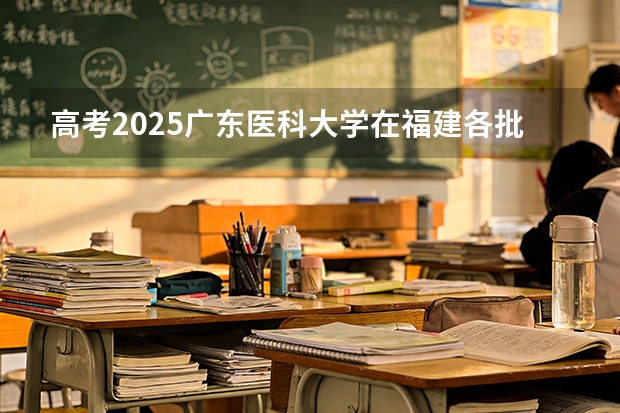高考2025广东医科大学在福建各批次选科要求（2026参考）