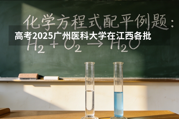 高考2025广州医科大学在江西各批次选科要求（2026参考）