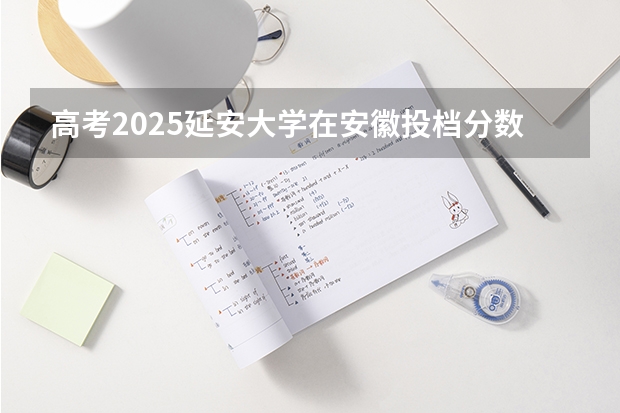 高考2025延安大学在安徽投档分数线（2026参考）