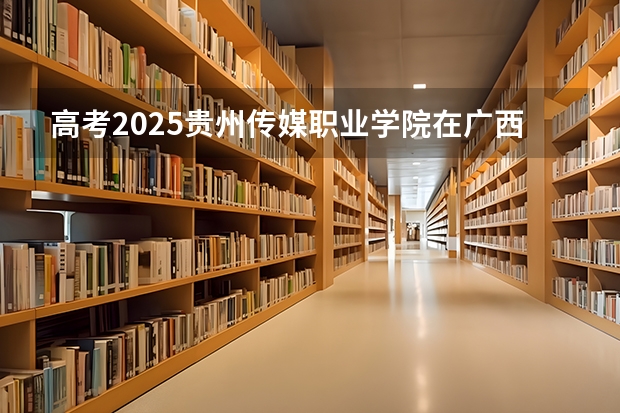 高考2025贵州传媒职业学院在广西艺术类投档分数线（2026参考）
