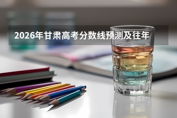 2026年甘肃高考分数线预测及往年录取数据