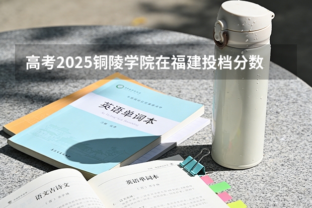 高考2025铜陵学院在福建投档分数线（2026参考）