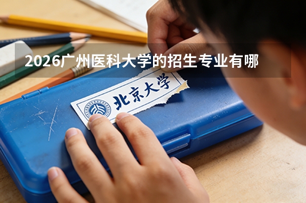2026广州医科大学的招生专业有哪些，优势专业