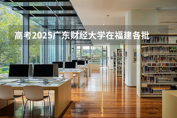 高考2025广东财经大学在福建各批次选科要求（2026参考）