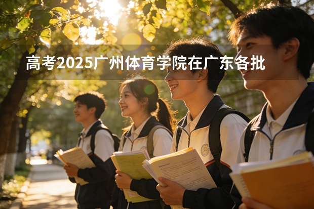 高考2025广州体育学院在广东各批次选科要求（2026参考）