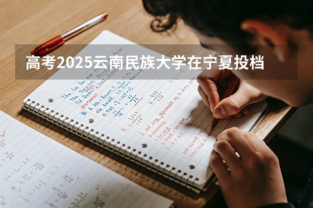 高考2025云南民族大学在宁夏投档分数线（2026参考）