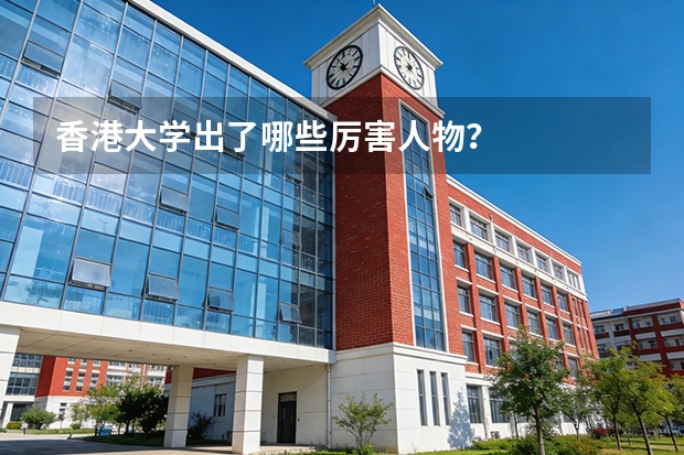 香港大学出了哪些厉害人物？