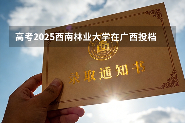 高考2025西南林业大学在广西投档分数线（2026参考）