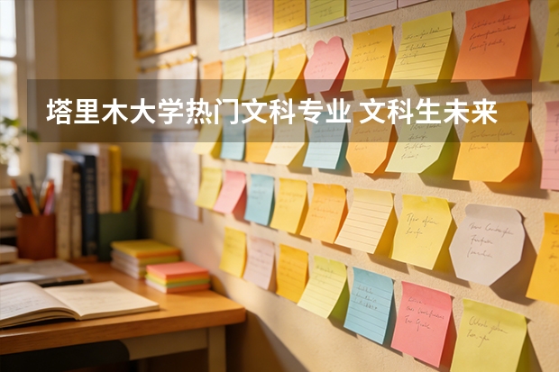 塔里木大学热门文科专业 文科生未来最吃香的十大专业