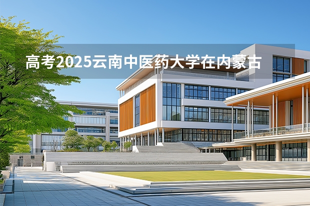 高考2025云南中医药大学在内蒙古投档分数线（2026参考）