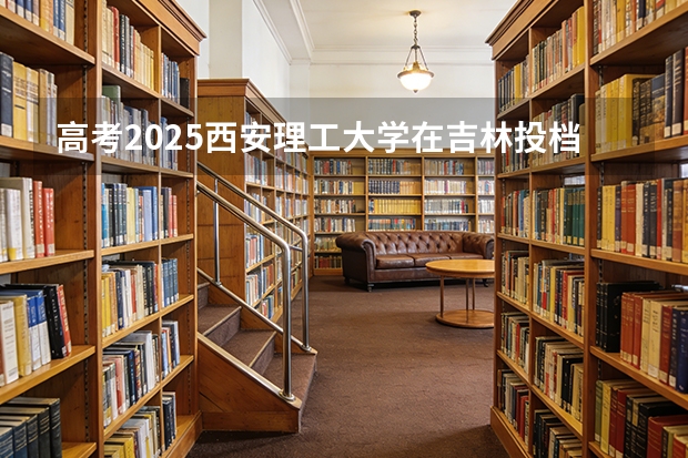 高考2025西安理工大学在吉林投档分数线（2026参考）
