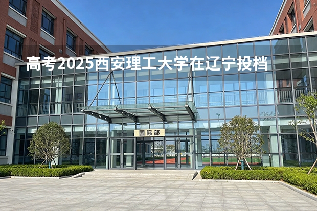 高考2025西安理工大学在辽宁投档分数线（2026参考）