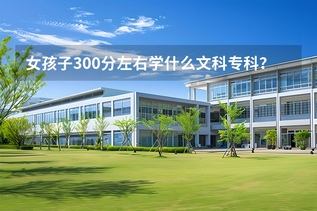 女孩子300分左右学什么文科专科？