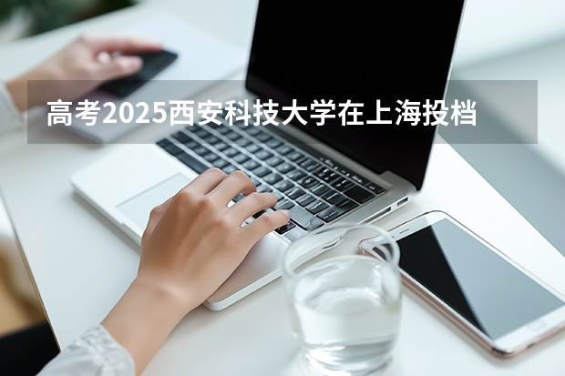 高考2025西安科技大学在上海投档分数线（2026参考）