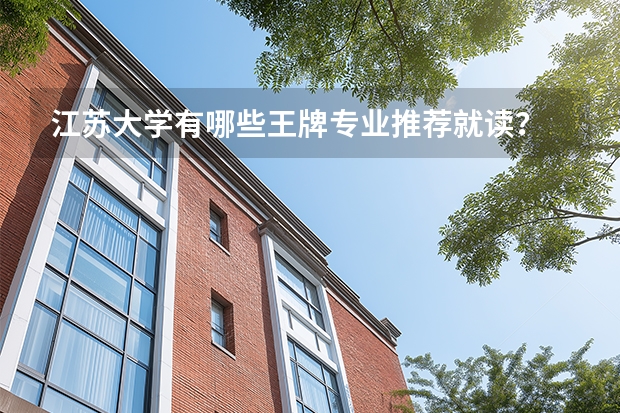 江苏大学有哪些王牌专业推荐就读？