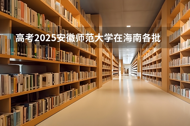 高考2025安徽师范大学在海南各批次选科要求（2026参考）