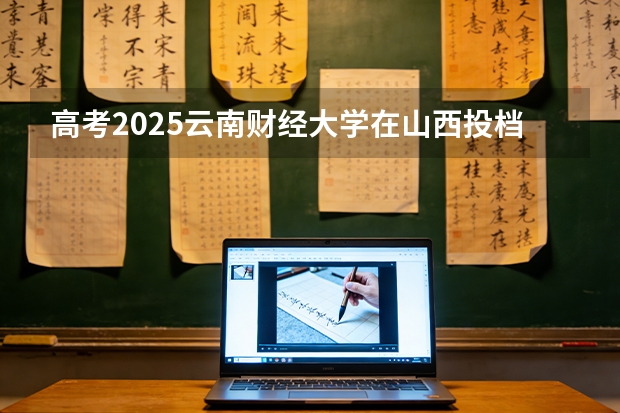 高考2025云南财经大学在山西投档分数线（2026参考）
