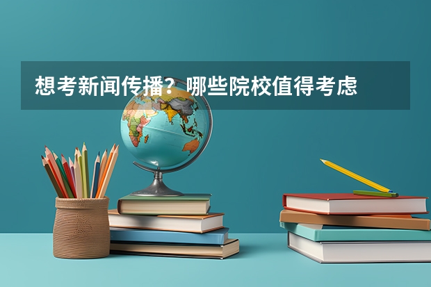 想考新闻传播？哪些院校值得考虑