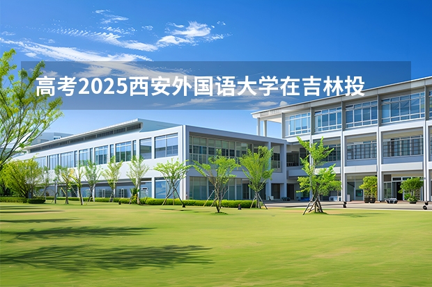 高考2025西安外国语大学在吉林投档分数线（2026参考）