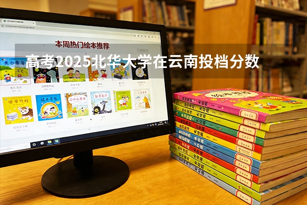 高考2025北华大学在云南投档分数线（2026参考）