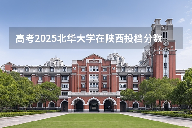 高考2025北华大学在陕西投档分数线（2026参考）
