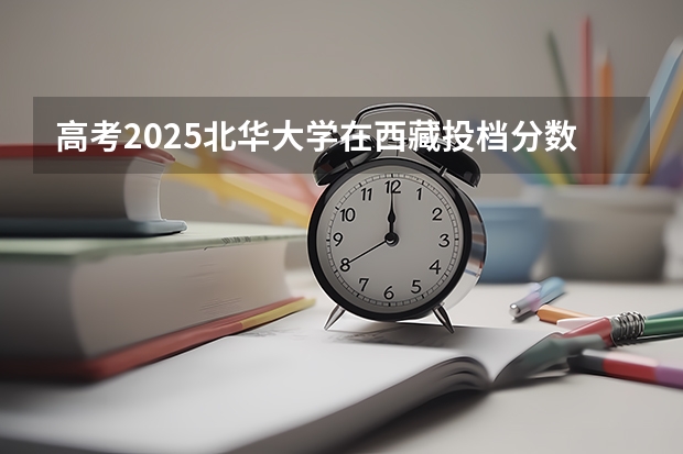 高考2025北华大学在西藏投档分数线（2026参考）