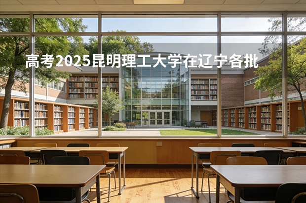 高考2025昆明理工大学在辽宁各批次选科要求（2026参考）