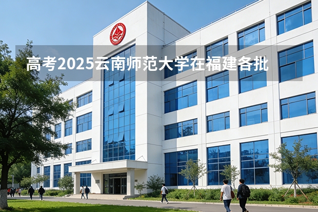 高考2025云南师范大学在福建各批次选科要求（2026参考）