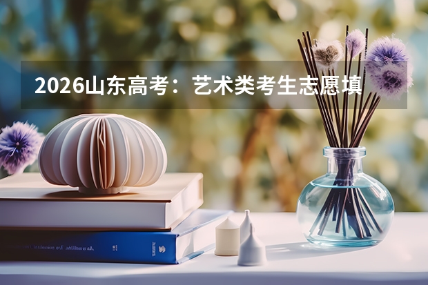 2026山东高考：艺术类考生志愿填报全攻略，文化课287分就能上本科