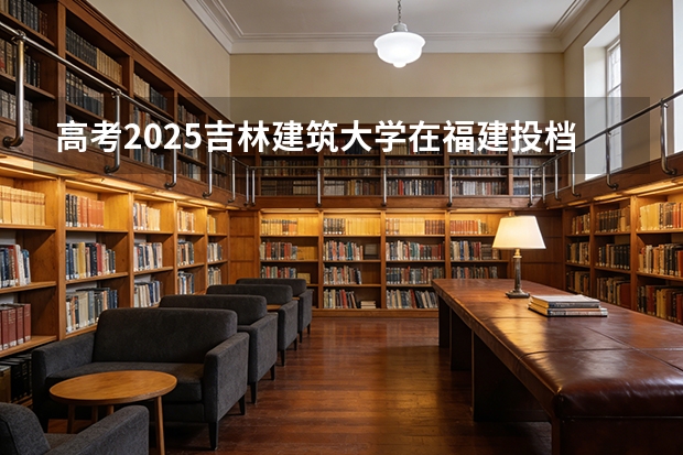 高考2025吉林建筑大学在福建投档分数线（2026参考）