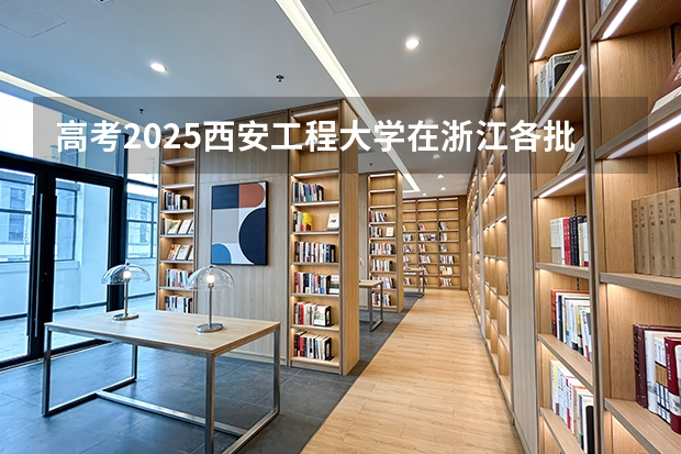 高考2025西安工程大学在浙江各批次选科要求（2026参考）